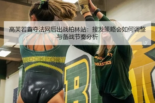 高芙若首夺法网后出战柏林站：接发策略会如何调整与备战节奏分析