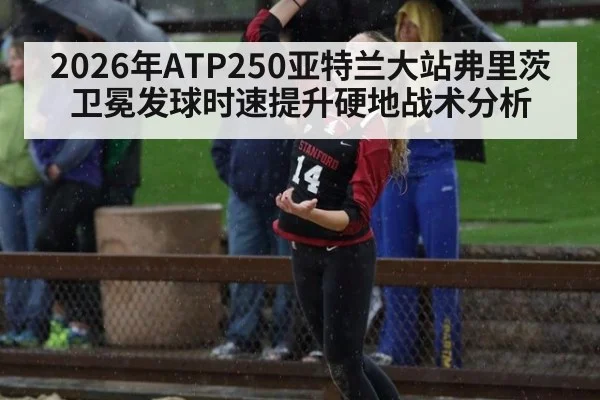2026年ATP250亚特兰大站弗里茨卫冕发球时速提升硬地战术分析