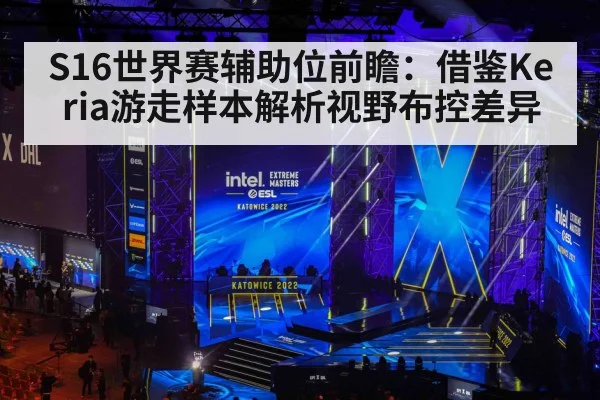 S16世界赛辅助位前瞻:借鉴Keria游走样本解析视野布控差异