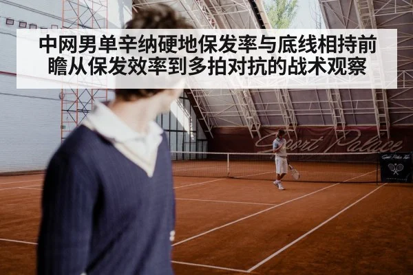 中网男单辛纳硬地保发率与底线相持前瞻从保发效率到多拍对抗的战术观察