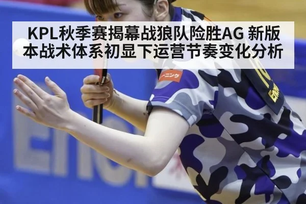KPL秋季赛揭幕战狼队险胜AG 新版本战术体系初显下运营节奏变化分析